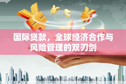 青田国际贷款，全球经济合作与风险管理的双刃剑
