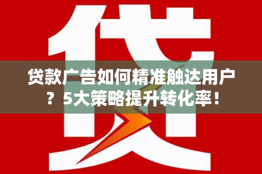 青田贷款广告如何精准触达用户？5大策略提升转化率！
