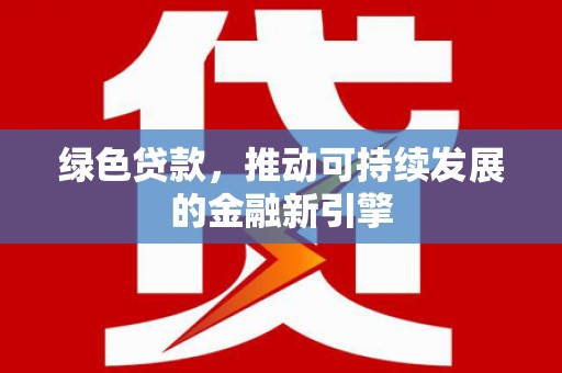 青田绿色贷款，推动可持续发展的金融新引擎