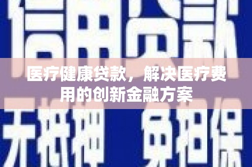 青田医疗健康贷款，解决医疗费用的创新金融方案
