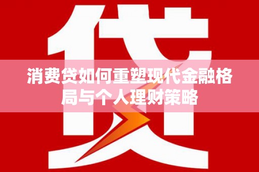 青田消费贷如何重塑现代金融格局与个人理财策略