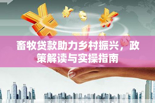 青田畜牧贷款助力乡村振兴，政策解读与实操指南