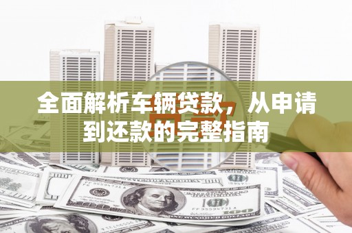 青田全面解析车辆贷款，从申请到还款的完整指南