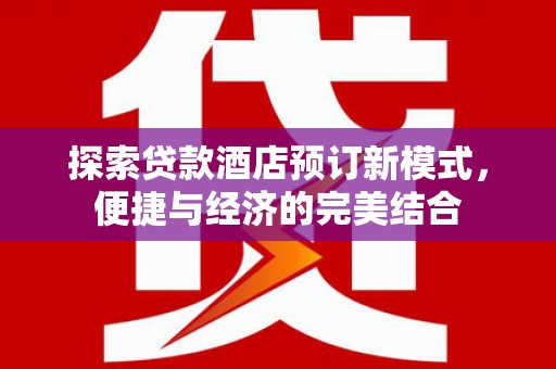 青田探索贷款酒店预订新模式，便捷与经济的完美结合