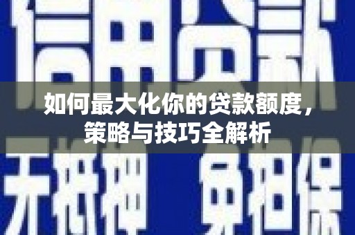 青田如何最大化你的贷款额度，策略与技巧全解析