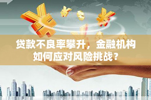 青田贷款不良率攀升，金融机构如何应对风险挑战？