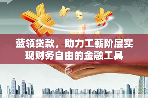 青田蓝领贷款，助力工薪阶层实现财务自由的金融工具