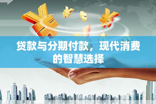 青田贷款与分期付款，现代消费的智慧选择