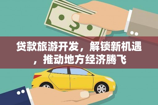 青田贷款旅游开发，解锁新机遇，推动地方经济腾飞