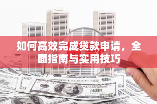 青田如何高效完成贷款申请，全面指南与实用技巧