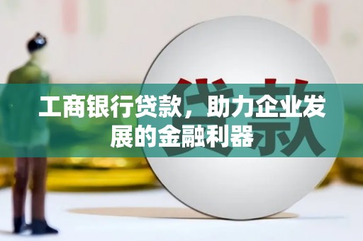 青田工商银行贷款，助力企业发展的金融利器