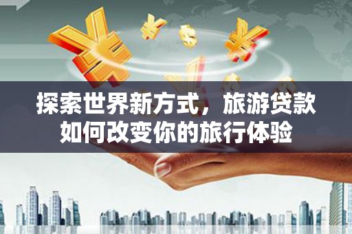 青田探索世界新方式，旅游贷款如何改变你的旅行体验