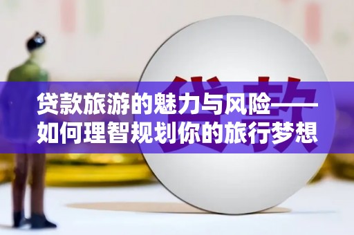 青田贷款旅游的魅力与风险——如何理智规划你的旅行梦想