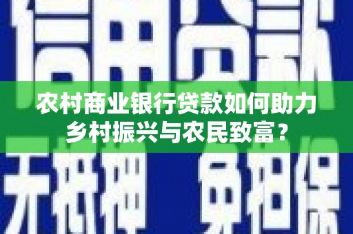 青田农村商业银行贷款如何助力乡村振兴与农民致富？