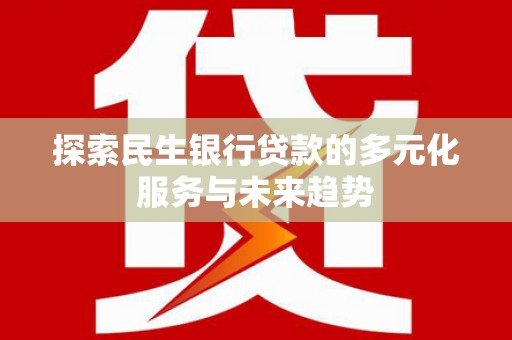 青田探索民生银行贷款的多元化服务与未来趋势