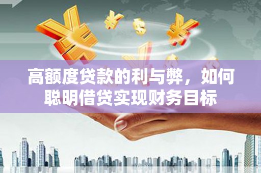 青田高额度贷款的利与弊，如何聪明借贷实现财务目标