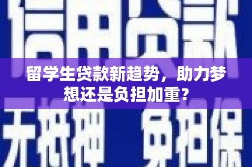 青田留学生贷款新趋势，助力梦想还是负担加重？
