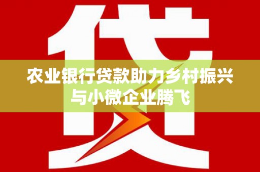 青田农业银行贷款助力乡村振兴与小微企业腾飞