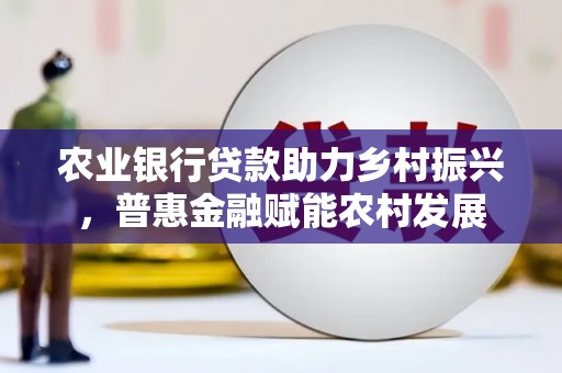 青田农业银行贷款助力乡村振兴，普惠金融赋能农村发展