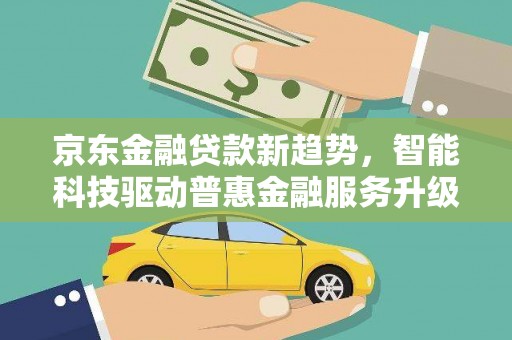 青田京东金融贷款新趋势，智能科技驱动普惠金融服务升级